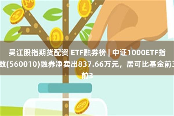 吴江股指期货配资 ETF融券榜 | 中证1000ETF指数(560010)融券净卖出837.66万元，居可比基金前3