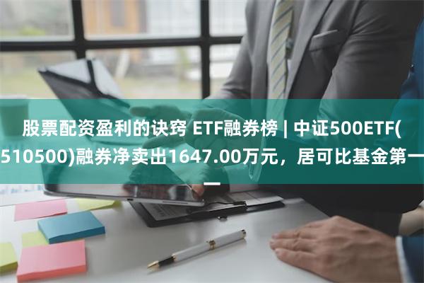 股票配资盈利的诀窍 ETF融券榜 | 中证500ETF(510500)融券净卖出1647.00万元，居可比基金第一