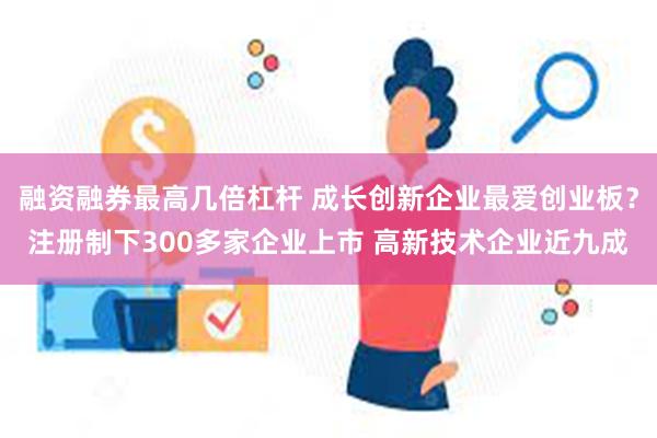 融资融券最高几倍杠杆 成长创新企业最爱创业板？注册制下300多家企业上市 高新技术企业近九成