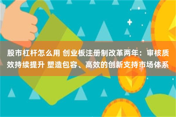 股市杠杆怎么用 创业板注册制改革两年：审核质效持续提升 塑造包容、高效的创新支持市场体系