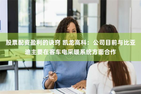 股票配资盈利的诀窍 凯龙高科：公司目前与比亚迪主要在客车电采暖系统方面合作