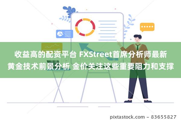 收益高的配资平台 FXStreet首席分析师最新黄金技术