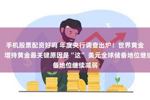 手机股票配资好吗 年度央行调查出炉！世界黄金协会：增持黄金最关键原因是“这” 美元全球储备地位继续减弱