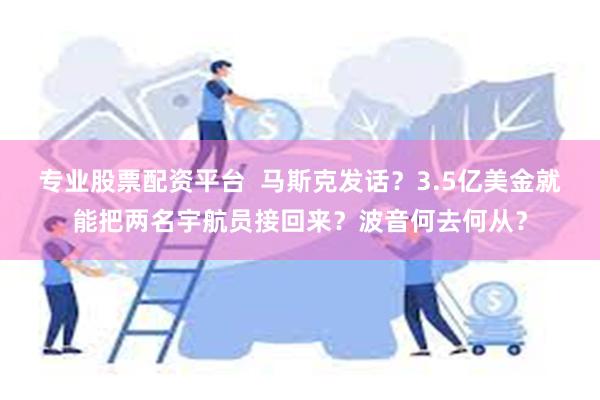 专业股票配资平台  马斯克发话？3.5亿美金就能把两名宇