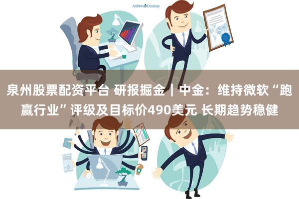 泉州股票配资平台 研报掘金｜中金：维持微软“跑赢行业”评级及