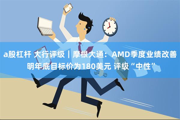 a股杠杆 大行评级｜摩根大通：AMD季度业绩改善 明年底目标价为180美元 评级“中性”