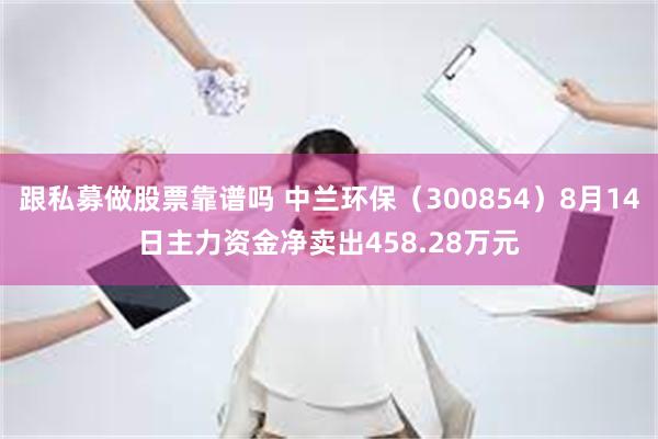 跟私募做股票靠谱吗 中兰环保（300854）8月14日主力资金净卖出458.28万元