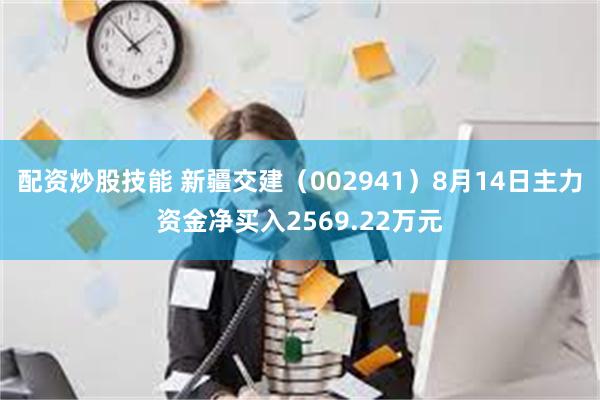 配资炒股技能 新疆交建（002941）8月14日主力资金净买入2569.22万元