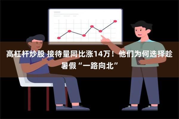 高杠杆炒股 接待量同比涨14万！他们为何选择趁暑假“一路向北”