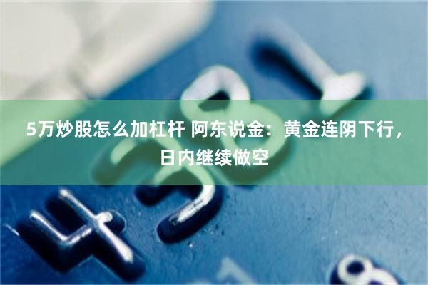 5万炒股怎么加杠杆 阿东说金：黄金连阴下行，日内继续做空