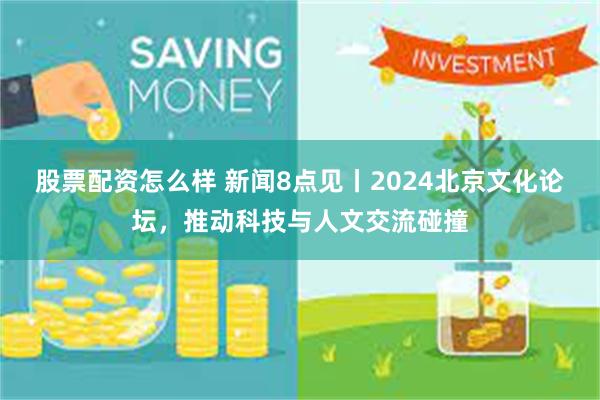 股票配资怎么样 新闻8点见丨2024北京文化论坛，推动科技与