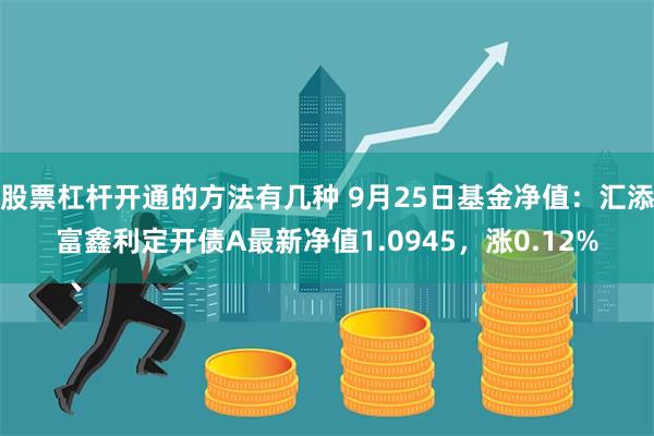 股票杠杆开通的方法有几种 9月25日基金净值：汇添富鑫利定开债A最新净值1.0945，涨0.12%