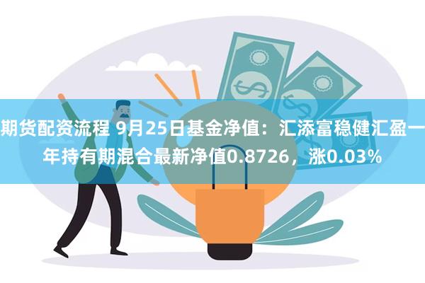 期货配资流程 9月25日基金净值：汇添富稳健汇盈一年持有期混合最新净值0.8726，涨0.03%