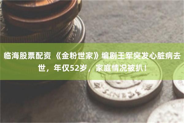 临海股票配资 《金粉世家》编剧王军突发心脏病去世，年仅52岁，家庭情况被扒！