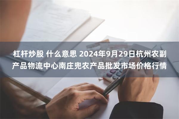 杠杆炒股 什么意思 2024年9月29日杭州农副产品物流中心南庄兜农产品批发市场价格行情