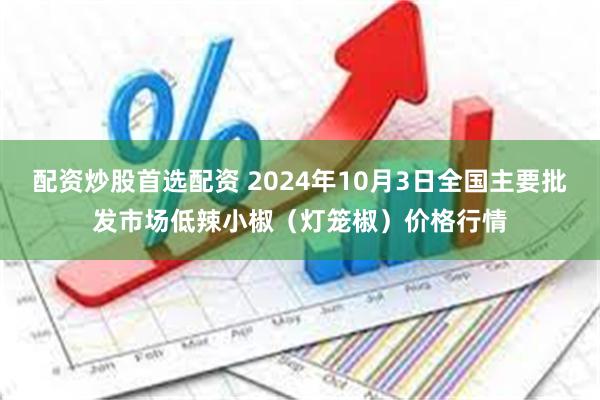 配资炒股首选配资 2024年10月3日全国主要批发市场低辣小椒（灯笼椒）价格行情