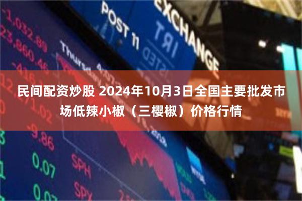 民间配资炒股 2024年10月3日全国主要批发市场低辣小椒（三樱椒）价格行情