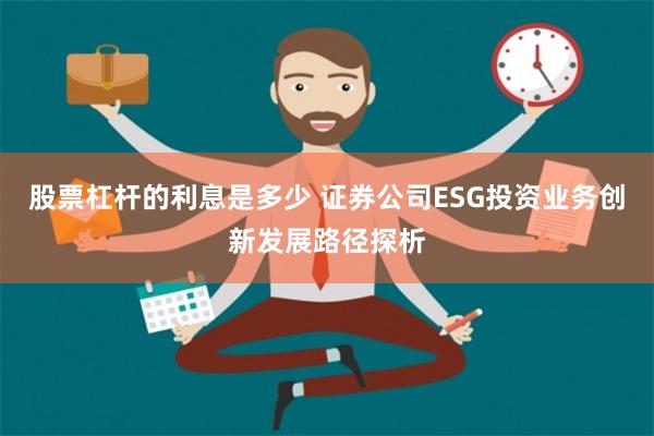 股票杠杆的利息是多少 证券公司ESG投资业务创新发展路径探析