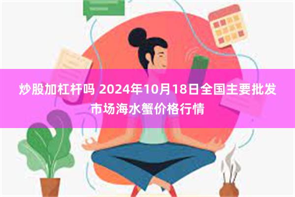 炒股加杠杆吗 2024年10月18日全国主要批发市场海水蟹价格行情