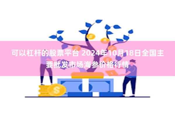 可以杠杆的股票平台 2024年10月18日全国主要批发市场海参价格行情