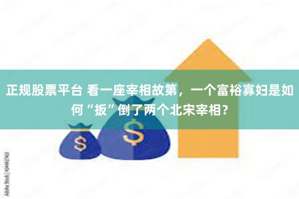 正规股票平台 看一座宰相故第，一个富裕寡妇是如何“扳”倒了两个北宋宰相？