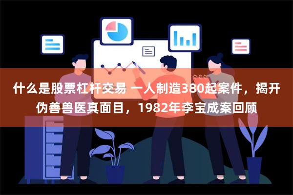 什么是股票杠杆交易 一人制造380起案件，揭开伪善兽医真面目，1982年李宝成案回顾