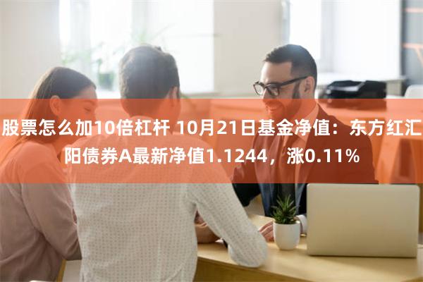 股票怎么加10倍杠杆 10月21日基金净值：东方红汇阳债券A最新净值1.1244，涨0.11%