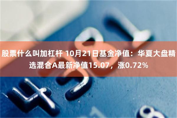 股票什么叫加杠杆 10月21日基金净值：华夏大盘精选混合A最新净值15.07，涨0.72%