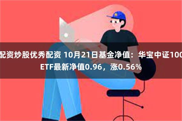 配资炒股优秀配资 10月21日基金净值：华宝中证100ETF最新净值0.96，涨0.56%