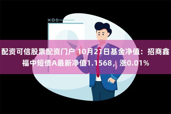 配资可信股票配资门户 10月21日基金净值：招商鑫福中短债A最新净值1.1568，涨0.01%