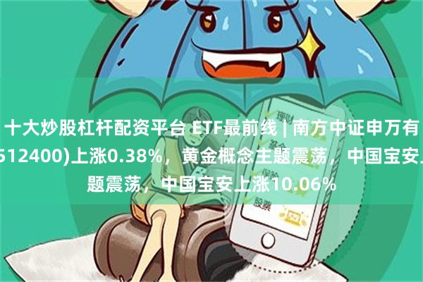 十大炒股杠杆配资平台 ETF最前线 | 南方中证申万有色金属ETF(512400)上涨0.38%，黄金概念主题震荡，中国宝安上涨10.06%