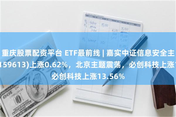 重庆股票配资平台 ETF最前线 | 嘉实中证信息安全主题ETF(159613)上涨0.62%，北京主题震荡，必创科技上涨13.56%