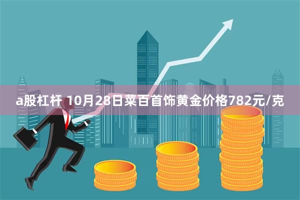 a股杠杆 10月28日菜百首饰黄金价格782元/克