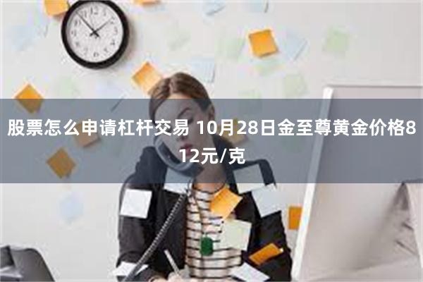 股票怎么申请杠杆交易 10月28日金至尊黄金价格812元