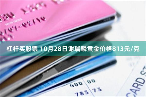 杠杆买股票 10月28日谢瑞麟黄金价格813元/克