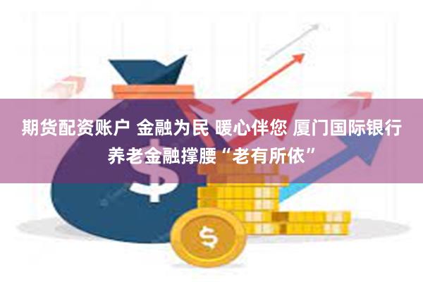 期货配资账户 金融为民 暖心伴您 厦门国际银行养老金融撑腰“老有所依”