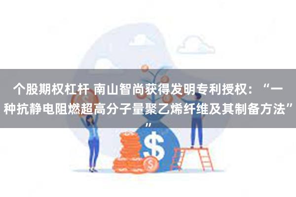 个股期权杠杆 南山智尚获得发明专利授权：“一种抗静电阻燃超高分子量聚乙烯纤维及其制备方法”