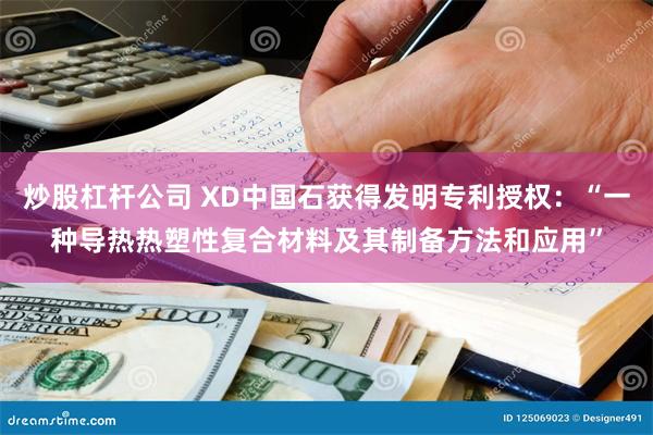 炒股杠杆公司 XD中国石获得发明专利授权：“一种导热热塑性复合材料及其制备方法和应用”