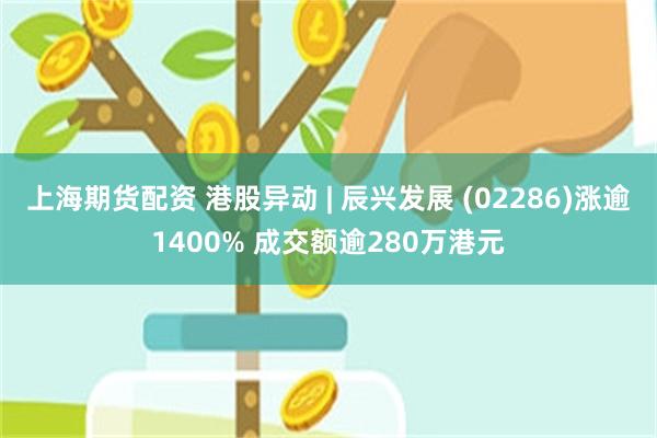 上海期货配资 港股异动 | 辰兴发展 (02286)涨逾1400% 成交额逾280万港元