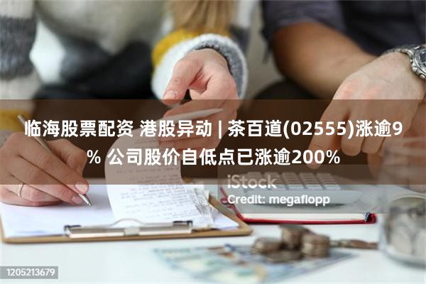 临海股票配资 港股异动 | 茶百道(02555)涨逾9% 公司股价自低点已涨逾200%