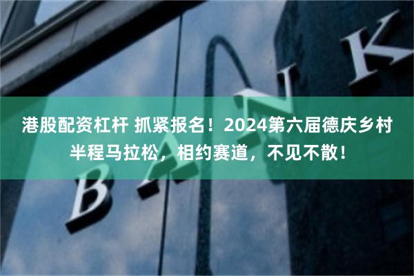 港股配资杠杆 抓紧报名！2024第六届德庆乡村半程马拉松，相约赛道，不见不散！