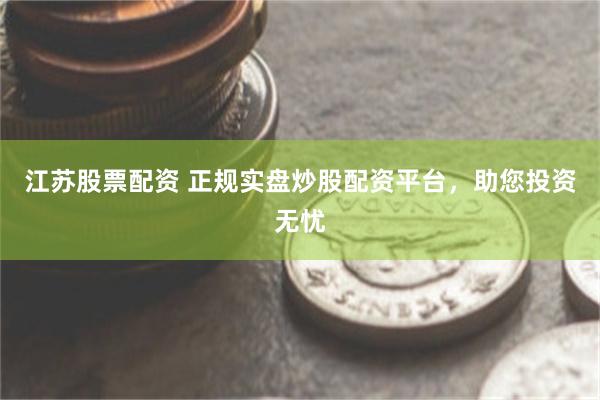 江苏股票配资 正规实盘炒股配资平台，助您投资无忧