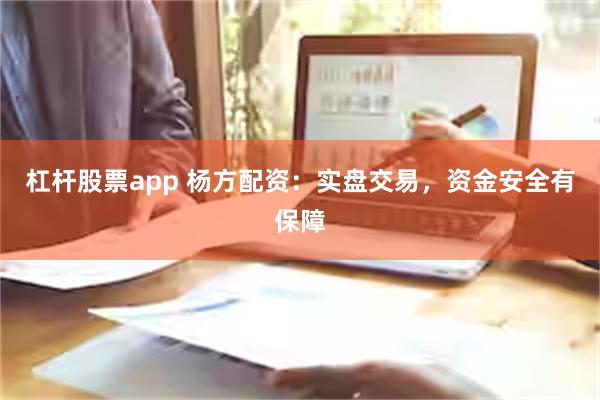 杠杆股票app 杨方配资：实盘交易，资金安全有保障