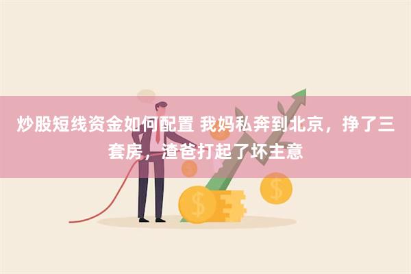 炒股短线资金如何配置 我妈私奔到北京，挣了三套房，渣爸打起了坏主意