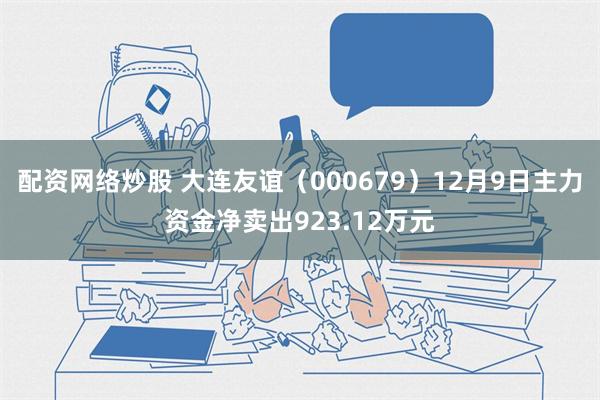 配资网络炒股 大连友谊（000679）12月9日主力资金净卖出923.12万元