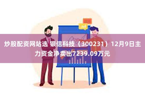 炒股配资网站选 银信科技（300231）12月9日主力资金净卖出7239.09万元