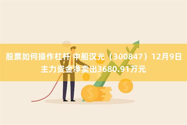 股票如何操作杠杆 中船汉光（300847）12月9日主力资金净卖出3680.91万元