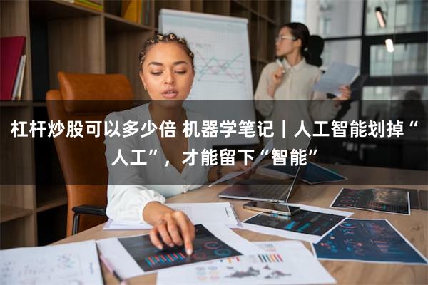 杠杆炒股可以多少倍 机器学笔记｜人工智能划掉“人工”，才能留