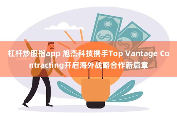 杠杆炒股指app 旭杰科技携手Top Vantage Con