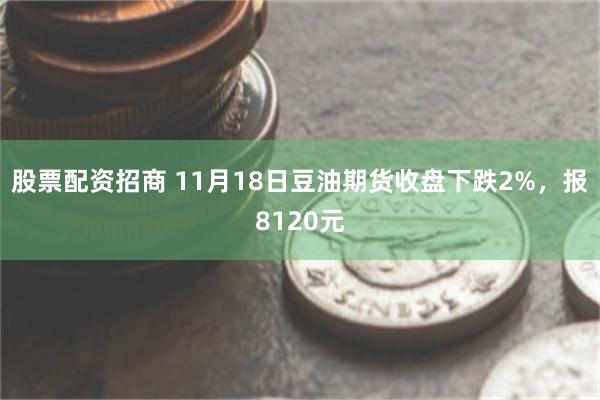 股票配资招商 11月18日豆油期货收盘下跌2%，报8120元